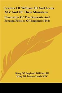 Letters of William III and Louis XIV and of Their Ministers