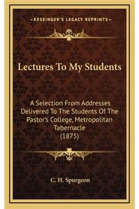 Lectures To My Students: A Selection From Addresses Delivered To The Students Of The Pastor's College, Metropolitan Tabernacle (1875)