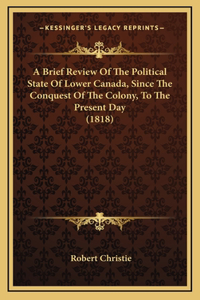 A Brief Review Of The Political State Of Lower Canada, Since The Conquest Of The Colony, To The Present Day (1818)
