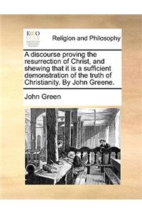 Discourse Proving the Resurrection of Christ, and Shewing That It Is a Sufficient Demonstration of the Truth of Christianity. by John Greene.