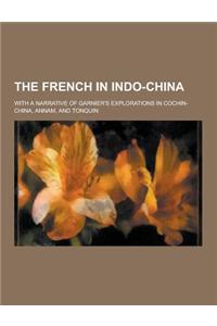 The French in Indo-China; With a Narrative of Garnier's Explorations in Cochin-China, Annam, and Tonquin