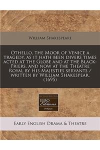 Othello, the Moor of Venice a Tragedy, as It Hath Been Divers Times Acted at the Globe and at the Black-Friers, and Now at the Theatre Royal by His Majesties Servants / Written by William Shakespear. (1695)