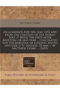 An Almanack for the Year 1693 and from the Creation of the World 5643, It Being the First After Bissextile or Leap-Year ...: Calculated for the Meridian of London, Whose Latitude Is 51 Degrees, 32 Min. / By Matthew Hobbs ... (1693)