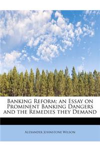 Banking Reform; An Essay on Prominent Banking Dangers and the Remedies They Demand