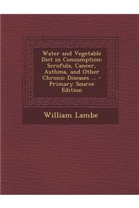 Water and Vegetable Diet in Consumption: Scrofula, Cancer, Asthma, and Other Chronic Diseases ...