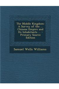 The Middle Kingdom: A Survey of the ... Chinese Empire and Its Inhabitants ...