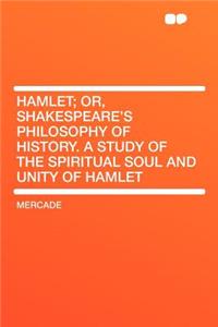 Hamlet; Or, Shakespeare's Philosophy of History. a Study of the Spiritual Soul and Unity of Hamlet