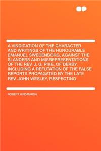 A Vindication of the Character and Writings of the Honourable Emanuel Swedenborg, Against the Slanders and Misrepresentations of the REV. J. G. Pike, of Derby. Including a Refutation of the False Reports Propagated by the Late REV. John Wesley, Res