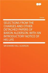 Selections from the Charges and Other Detached Papers of Baron Alderson. with an Introductory Notice of His Life