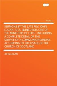 Sermons by the Late Rev. John Logan, F.R.S. Edinburgh, One of the Ministers of Leith