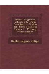 Gramatica General Aplicada a la Lengua Castellana; O, El Alma del Idioma Castellana Volume 1