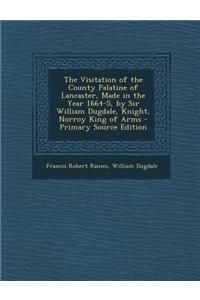 The Visitation of the County Palatine of Lancaster, Made in the Year 1664-5, by Sir William Dugdale, Knight, Norroy King of Arms - Primary Source Edit