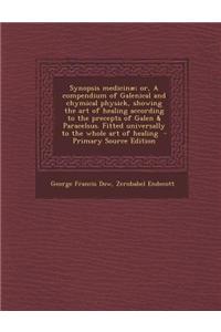 Synopsis Medicinae; Or, a Compendium of Galenical and Chymical Physick, Showing the Art of Healing According to the Precepts of Galen & Paracelsus. Fitted Universally to the Whole Art of Healing