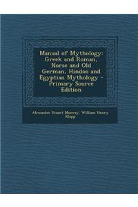 Manual of Mythology: Greek and Roman, Norse and Old German, Hindoo and Egyptian Mythology - Primary Source Edition