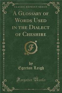 A Glossary of Words Used in the Dialect of Cheshire (Classic Reprint)