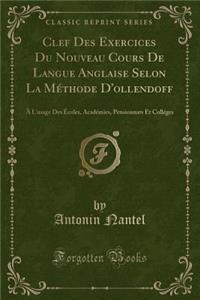 Clef Des Exercices Du Nouveau Cours de Langue Anglaise Selon La MÃ©thode d'Ollendoff: Ã? l'Usage Des Ã?coles, AcadÃ©mies, Pensionnats Et CollÃ©ges (Classic Reprint)