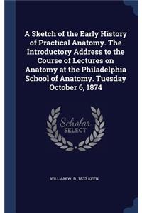 A Sketch of the Early History of Practical Anatomy. The Introductory Address to the Course of Lectures on Anatomy at the Philadelphia School of Anatomy. Tuesday October 6, 1874