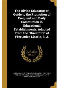 The Divine Educator; or, Guide to the Promotion of Frequent and Daily Communion in Educational Establishments; Adapted From the Directoire of Père Jules Lintelo, S. J.