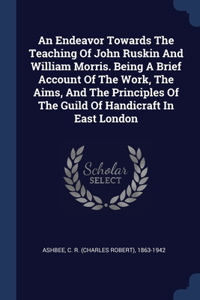 An Endeavor Towards The Teaching Of John Ruskin And William Morris. Being A Brief Account Of The Work, The Aims, And The Principles Of The Guild Of Handicraft In East London