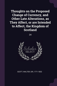 Thoughts on the Proposed Change of Currency, and Other Late Alterations, as They Affect, or are Intended to Affect, the Kingdom of Scotland