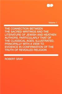 The Connection Between the Sacred Writings and the Literature of Jewish and Heathen Authors, Particularly That of the Classical Ages, Illustrated, Principally with a View to Evidence in Confirmation of the Truth of Revealed Religion Volume 1