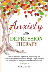 Anxiety and Depression Therapy: How to Overcome Depression, Fear, Anxiety and Worry with Cognitive Behavioral Therapy. Simple, Effective CBT Techniques to Manage Moods and Feel Bet