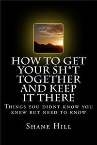 How to get Your Sh*t Together and Keep it There