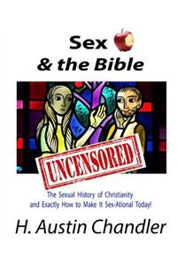 Sex and the Bible - Uncensored: The Sexual History of Christianity -- And Exactly How to Make It Sex-Ational Today