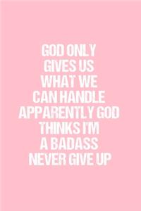 God Only Gives Us What We Can Handle Apparently God Thinks I'm A Badass Never Give Up