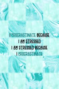 I Procrastinate Because I Am Stressed I Am Stressed Because I Procrastinate