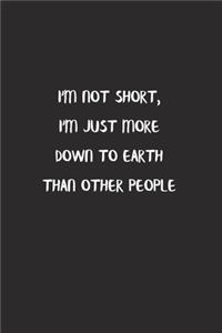 I'm Not Short, I'm Just More Down To Earth Than Other People