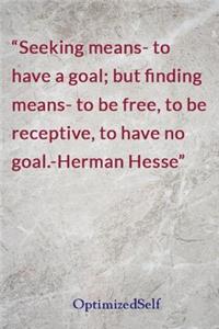 Seeking means- to have a goal; but finding means- to be free, to be receptive, to have no goal.-Herman Hesse