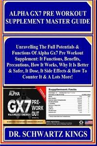 Alpha Gx7 Pre Workout Supplement Master Guide: Unravelling the Full Potentials & Functions of Alpha Gx7 Pre Workout Supplement: It Functions, Benefits, Precautions, How It Works, Why It Is Better & Safer, It Dose, It Side Effects & How to Counter I