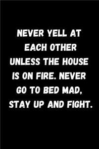 Never Yell at Each Other Unless the House Is on Fire. Never Go to Bed Mad, Stay Up and Fight.: Blank Lined Notebook Journal for Girlfriend, Boyfriend, Husband, Wife or Couple