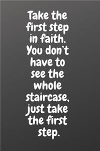 Take the First Step in Faith. You Don't Have to See the Whole Staircase, Just Take the First Step.