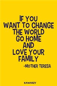 If You Want to Change the World Go Home and Love Your Family - Mother Teresa