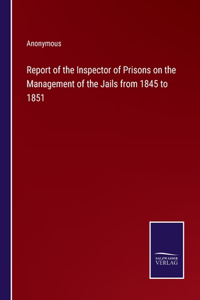 Report of the Inspector of Prisons on the Management of the Jails from 1845 to 1851
