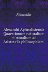 Alexandri Aphrodisiensis Quaestionum naturalium et moralium ad Aristotelis philosophiam .