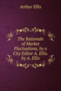 Rationale of Market Fluctuations, by a City Editor A. Ellis. by A. Ellis