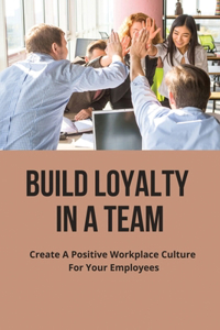 Build Loyalty In A Team; Create A Positive Workplace Culture For Your Employees