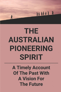 The Australian Pioneering Spirit: A Timely Account Of The Past With A Vision For The Future: Australian Explorers Timeline