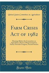 Farm Crisis Act of 1982: Hearings Before the Committee on Agriculture, House of Representatives, Ninety-Seventh Congress, Second Session (Classic Reprint)