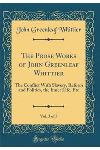 The Prose Works of John Greenleaf Whittier, Vol. 3 of 3: The Conflict with Slavery, Reform and Politics, the Inner Life, Etc (Classic Reprint)