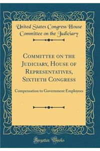 Committee on the Judiciary, House of Representatives, Sixtieth Congress: Compensation to Government Employees (Classic Reprint)