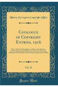 Catalogue of Copyright Entries, 1916, Vol. 13: Part 1, Group 2: Pamphlets, Leaflets, Contributions to Newspapers or Periodicals, Etc.; Lectures, Sermons, Addresses for Oral Delivery; Dramatic Compositions; Maps (Classic Reprint)