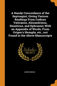 Handy Concordance of the Septuagint, Giving Various Readings From Codices Vaticanus, Alexandrinus, Sinaiticus, and Ephraemi; With an Appendix of Words, From Origen's Hexapla, etc., not Found in the Above Manuscripts