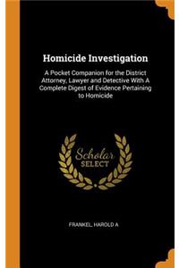 Homicide Investigation: A Pocket Companion for the District Attorney, Lawyer and Detective with a Complete Digest of Evidence Pertaining to Homicide