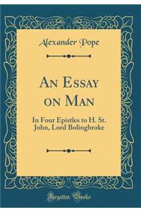 An Essay on Man: In Four Epistles to H. St. John, Lord Bolingbroke (Classic Reprint)