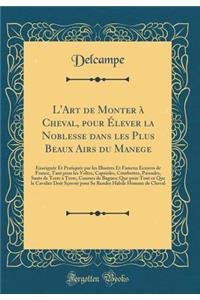 L'Art de Monter Ã? Cheval, Pour Ã?lever La Noblesse Dans Les Plus Beaux Airs Du Manege: EnseignÃ©e Et PratiquÃ©e Par Les Illustres Et Fameux Ecuyers de France, Tant Pour Les Voltes, Caprioles, Courbettes, Passades, Sauts de Terre Ã? Terre, Courses