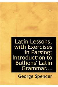 Latin Lessons, with Exercises in Parsing; Introduction to Bullions' Latin Grammar...